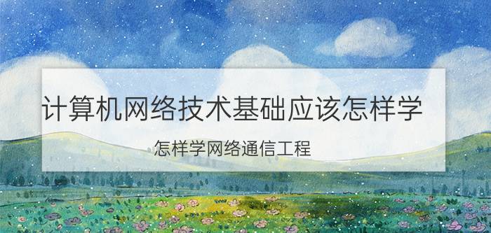 计算机网络技术基础应该怎样学 怎样学网络通信工程？